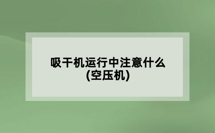 吸干機(jī)運(yùn)行中注意什么(空壓機(jī))